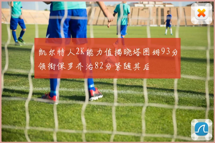 凯尔特人2K能力值揭晓塔图姆93分领衔保罗乔治82分紧随其后